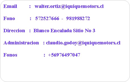 Rect�ngulo redondeado: Email         :   walter.ortiz@iquiquemotors.clFono           :   572527666  -  981988272Direccion   :  Blanco Encalada Sitio No 3    Administracion   : claudio.godoy@iquiquemotors.clFonos                    :  +56976497047         